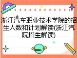 浙江汽车职业技术学院的招生人数和计划解读(浙江汽院招生解读)