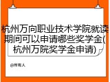 杭州万向职业技术学院就读期间可以申请哪些奖学金(杭州万院奖学金申请)