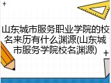 山东城市服务职业学院的校名来历有什么渊源(山东城市服务学院校名渊源)