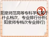 阳泉师范高等专科学校属于什么档次，专业排行分析(阳泉师专档次专业排行)