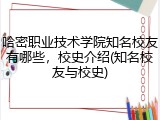 哈密职业技术学院知名校友有哪些，校史介绍(知名校友与校史)
