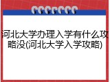 河北大学办理入学有什么攻略没(河北大学入学攻略)