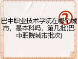 巴中职业技术学院在哪个城市，是本科吗，第几批(巴中职院城市批次)