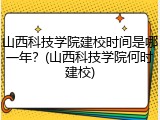 山西科技学院建校时间是哪一年？(山西科技学院何时建校)