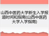 山西中医药大学新生入学报道时间和指南(山西中医药大学入学指南)