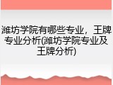 潍坊学院有哪些专业，王牌专业分析(潍坊学院专业及王牌分析)