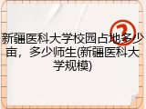 新疆医科大学校园占地多少亩，多少师生(新疆医科大学规模)