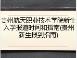 贵州航天职业技术学院新生入学报道时间和指南(贵州新生报到指南)