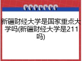 新疆财经大学是国家重点大学吗(新疆财经大学是211吗)
