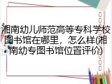 湘南幼儿师范高等专科学校图书馆在哪里，怎么样(湘南幼专图书馆位置评价)