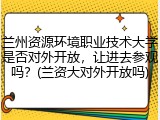 兰州资源环境职业技术大学是否对外开放，让进去参观吗？(兰资大对外开放吗)