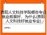 贵阳人文科技学院哪些专业就业前景好，为什么(贵阳人文科技好就业专业)
