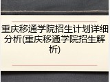 重庆移通学院招生计划详细分析(重庆移通学院招生解析)
