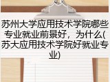 苏州大学应用技术学院哪些专业就业前景好，为什么(苏大应用技术学院好就业专业)