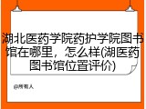 湖北医药学院药护学院图书馆在哪里，怎么样(湖医药图书馆位置评价)
