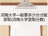 河南大学一般要多少分才能录取(河南大学录取分数)