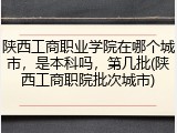 陕西工商职业学院在哪个城市，是本科吗，第几批(陕西工商职院批次城市)