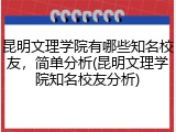 昆明文理学院有哪些知名校友，简单分析(昆明文理学院知名校友分析)