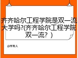 齐齐哈尔工程学院是双一流大学吗?(齐齐哈尔工程学院双一流？)