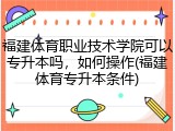 福建体育职业技术学院可以专升本吗，如何操作(福建体育专升本条件)