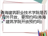 青海建筑职业技术学院是否对外开放，要预约吗(青海建筑学院开放预约吗)