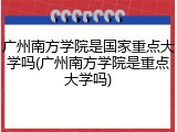 广州南方学院是国家重点大学吗(广州南方学院是重点大学吗)