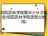 信阳农林学院要多少分才能进(信阳农林学院录取分数线)