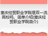 重庆经贸职业学院是双一流高校吗，简单介绍(重庆经贸职业学院简介)