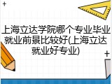 上海立达学院哪个专业毕业就业前景比较好(上海立达就业好专业)