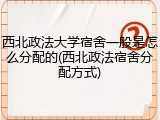 西北政法大学宿舍一般是怎么分配的(西北政法宿舍分配方式)