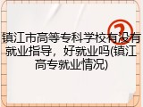 镇江市高等专科学校有没有就业指导，好就业吗(镇江高专就业情况)
