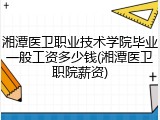 湘潭医卫职业技术学院毕业一般工资多少钱(湘潭医卫职院薪资)