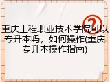 重庆工程职业技术学院可以专升本吗，如何操作(重庆专升本操作指南)