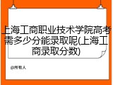上海工商职业技术学院高考需多少分能录取呢(上海工商录取分数)