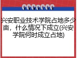 兴安职业技术学院占地多少亩，什么情况下成立(兴安学院何时成立占地)