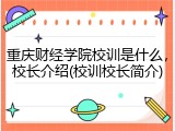 重庆财经学院校训是什么，校长介绍(校训校长简介)