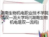 湖南生物机电职业技术学院是双一流大学吗?(湖南生物机电是双一流吗)
