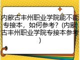 内蒙古丰州职业学院能不能专接本，如何参考？(内蒙古丰州职业学院专接本参考)