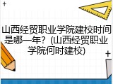 山西经贸职业学院建校时间是哪一年？(山西经贸职业学院何时建校)