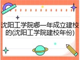 沈阳工学院哪一年成立建校的(沈阳工学院建校年份)