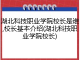 湖北科技职业学院校长是谁,校长基本介绍(湖北科技职业学院校长)