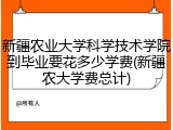 新疆农业大学科学技术学院到毕业要花多少学费(新疆农大学费总计)