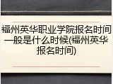 福州英华职业学院报名时间一般是什么时候(福州英华报名时间)