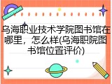 乌海职业技术学院图书馆在哪里，怎么样(乌海职院图书馆位置评价)