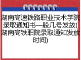 湖南高速铁路职业技术学院录取通知书一般几号发放(湖南高铁职院录取通知发放时间)
