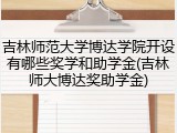 吉林师范大学博达学院开设有哪些奖学和助学金(吉林师大博达奖助学金)