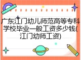 广东江门幼儿师范高等专科学校毕业一般工资多少钱(江门幼师工资)