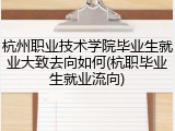 杭州职业技术学院毕业生就业大致去向如何(杭职毕业生就业流向)