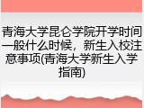 青海大学昆仑学院开学时间一般什么时候，新生入校注意事项(青海大学新生入学指南)