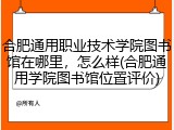 合肥通用职业技术学院图书馆在哪里，怎么样(合肥通用学院图书馆位置评价)